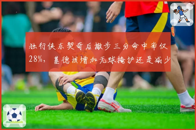 独行侠东契奇后撤步三分命中率仅28%，基德该增加无球掩护还是减少持球？