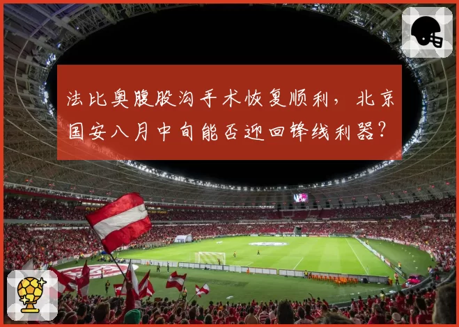 法比奥腹股沟手术恢复顺利，北京国安八月中旬能否迎回锋线利器？