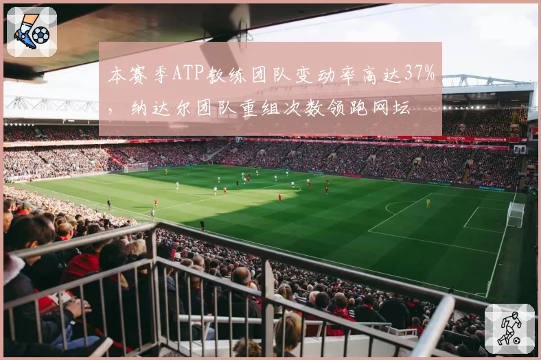 本赛季ATP教练团队变动率高达37%,纳达尔团队重组次数领跑网坛