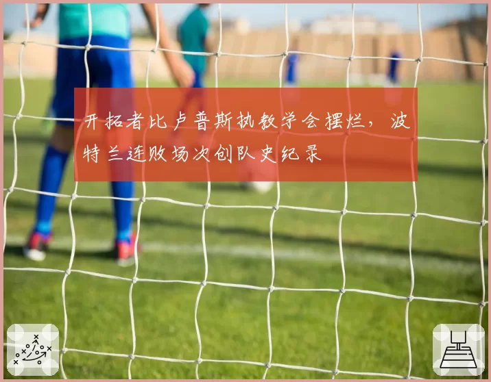 开拓者比卢普斯执教学会摆烂,波特兰连败场次创队史纪录