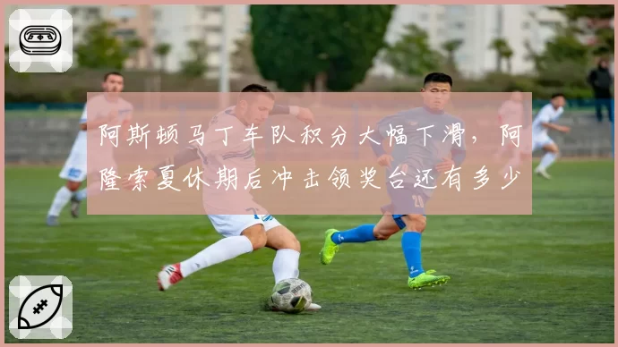 阿斯顿马丁车队积分大幅下滑，阿隆索夏休期后冲击领奖台还有多少机会？