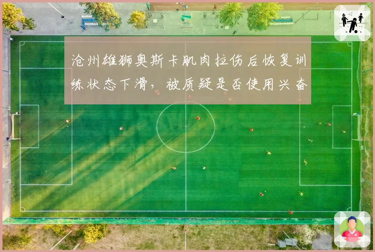 沧州雄狮奥斯卡肌肉拉伤后恢复训练状态下滑，被质疑是否使用兴奋剂恢复过快