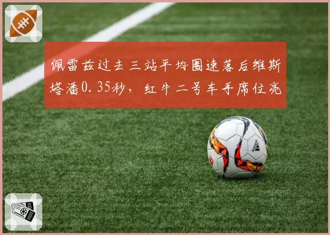 佩雷兹过去三站平均圈速落后维斯塔潘0.35秒，红牛二号车手席位亮红灯？