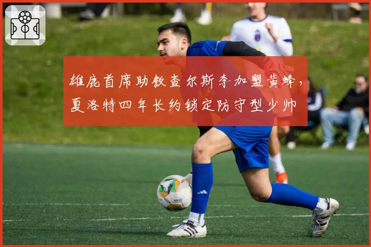 雄鹿首席助教查尔斯李加盟黄蜂，夏洛特四年长约锁定防守型少帅