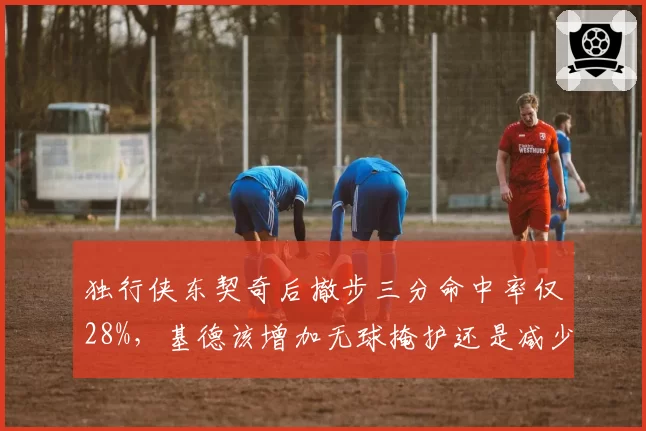 独行侠东契奇后撤步三分命中率仅28%，基德该增加无球掩护还是减少持球？