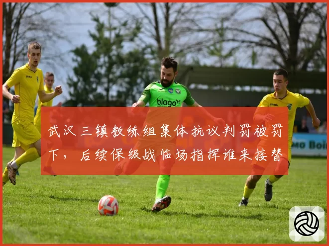 武汉三镇教练组集体抗议判罚被罚下,后续保级战临场指挥谁来接替?