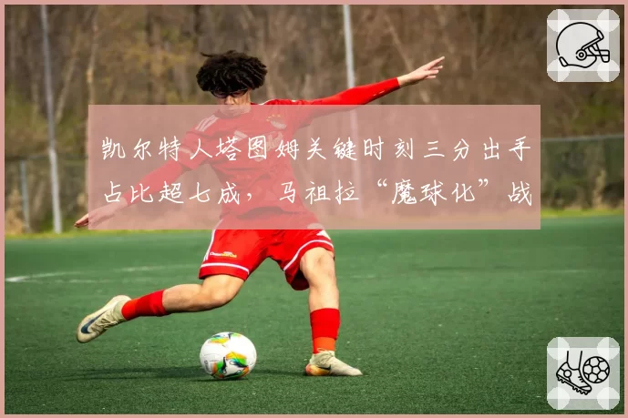 凯尔特人塔图姆关键时刻三分出手占比超七成,马祖拉“魔球化”战术被批摧毁内线威胁