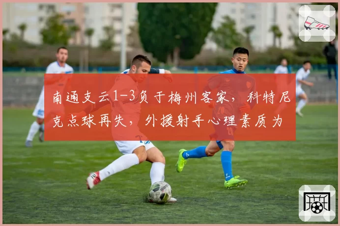 南通支云1-3负于梅州客家,科特尼克点球再失,外援射手心理素质为何成软肋?