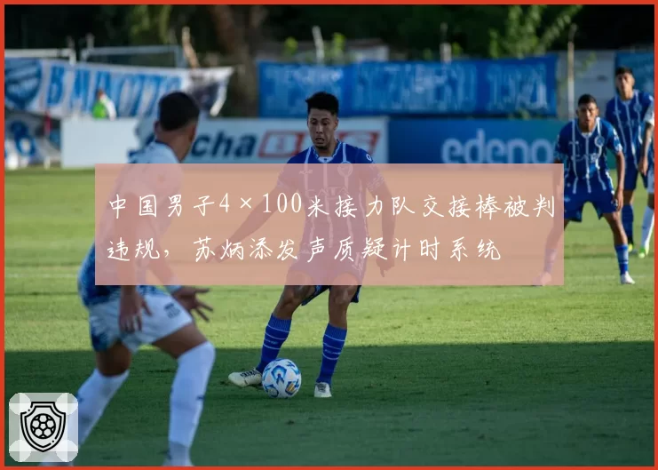 中国男子4×100米接力队交接棒被判违规,苏炳添发声质疑计时系统