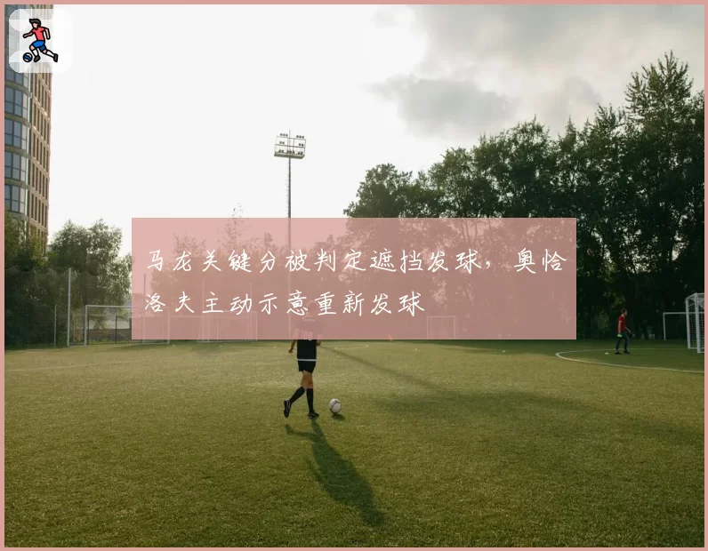 马龙关键分被判定遮挡发球，奥恰洛夫主动示意重新发球