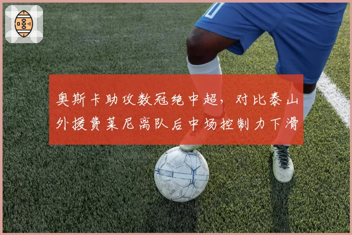 奥斯卡助攻数冠绝中超,对比泰山外援费莱尼离队后中场控制力下滑明显