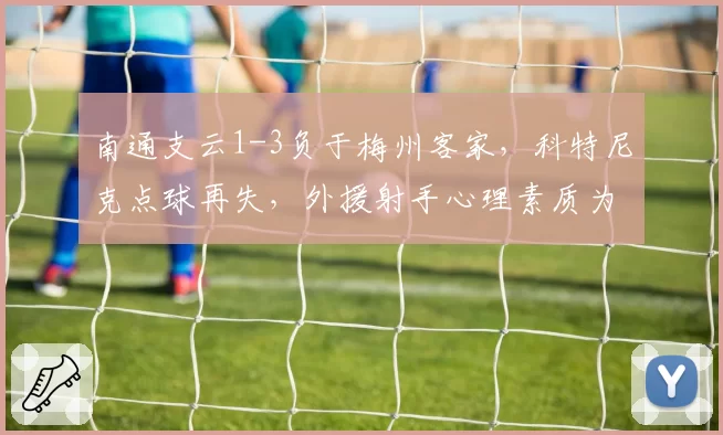 南通支云1-3负于梅州客家,科特尼克点球再失,外援射手心理素质为何成软肋?
