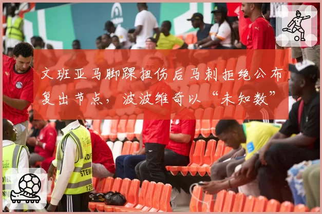 文班亚马脚踝扭伤后马刺拒绝公布复出节点，波波维奇以“未知数”回应遭媒体围攻