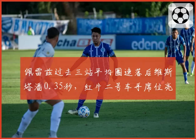 佩雷兹过去三站平均圈速落后维斯塔潘0.35秒，红牛二号车手席位亮红灯？