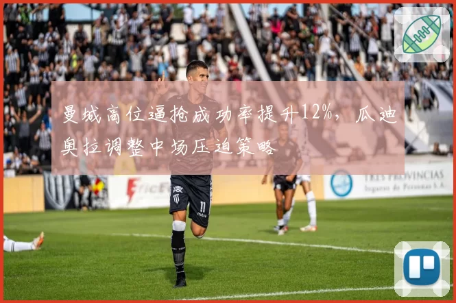 曼城高位逼抢成功率提升12%，瓜迪奥拉调整中场压迫策略