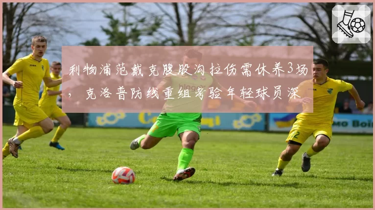 利物浦范戴克腹股沟拉伤需休养3场，克洛普防线重组考验年轻球员深度。
