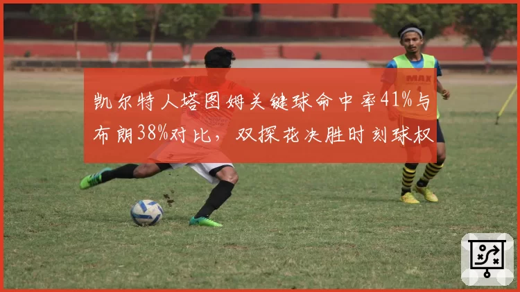 凯尔特人塔图姆关键球命中率41%与布朗38%对比,双探花决胜时刻球权分配存隐患