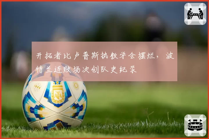 开拓者比卢普斯执教学会摆烂,波特兰连败场次创队史纪录