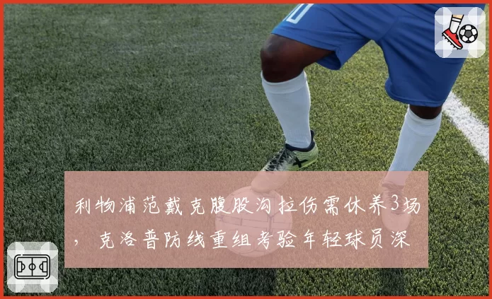 利物浦范戴克腹股沟拉伤需休养3场，克洛普防线重组考验年轻球员深度。