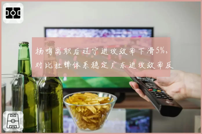 杨鸣离职后辽宁进攻效率下滑5%，对比杜锋体系稳定广东进攻效率反升3%