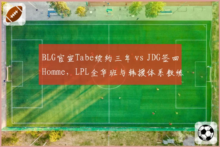 BLG官宣Tabe续约三年 vs JDG签回Homme，LPL全华班与韩援体系教练路线再抉择__br_