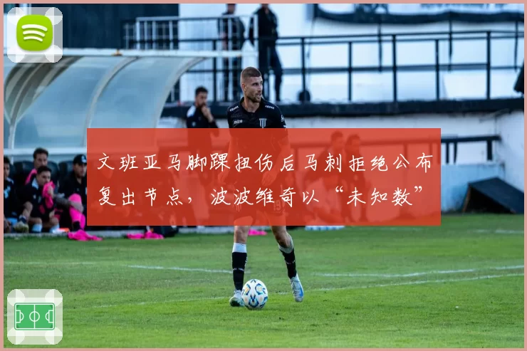 文班亚马脚踝扭伤后马刺拒绝公布复出节点，波波维奇以“未知数”回应遭媒体围攻