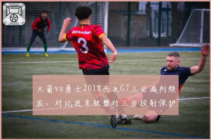 火箭vs勇士2018西决G7三分漏判频发,对比近年联盟对三分投射保护力度演变