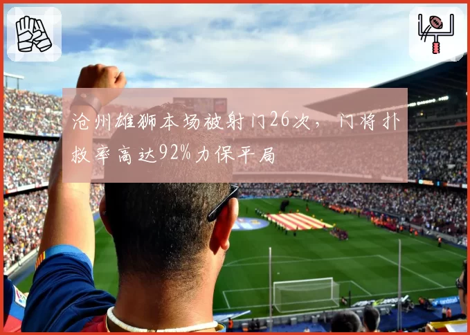 沧州雄狮本场被射门26次,门将扑救率高达92%力保平局