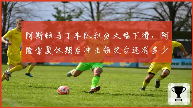 阿斯顿马丁车队积分大幅下滑，阿隆索夏休期后冲击领奖台还有多少机会？