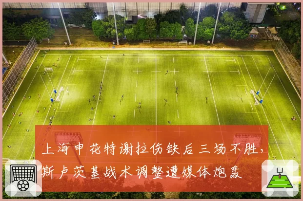 上海申花特谢拉伤缺后三场不胜，斯卢茨基战术调整遭媒体炮轰