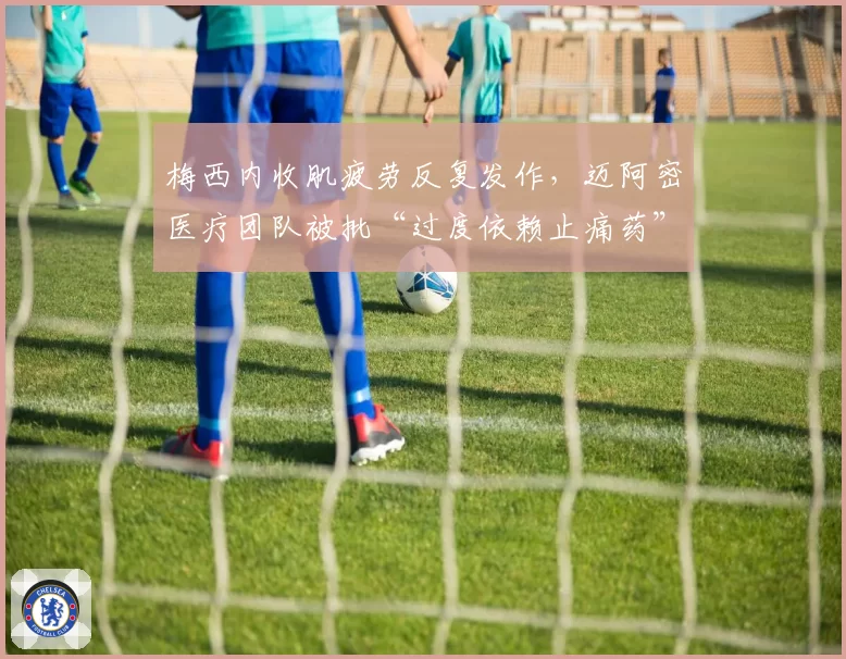 梅西内收肌疲劳反复发作,迈阿密医疗团队被批“过度依赖止痛药”