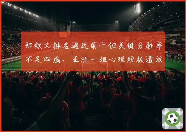 郑钦文排名逼近前十但关键分胜率不足四成,亚洲一姐心理短板遭放大