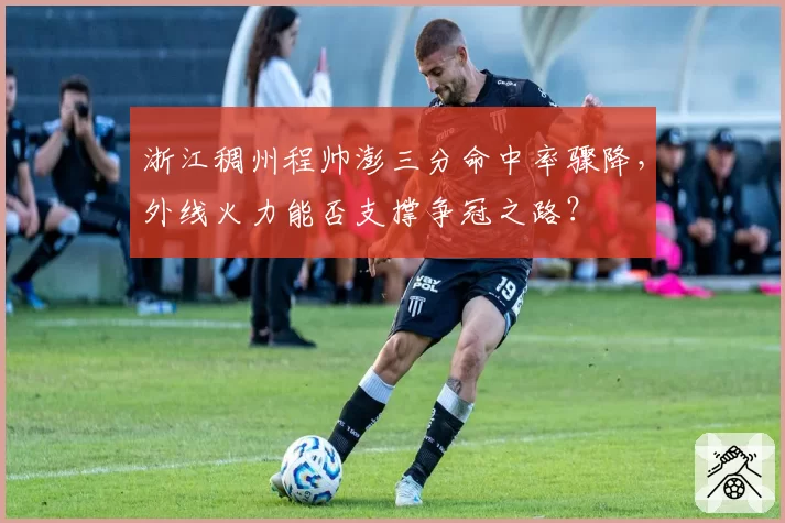 浙江稠州程帅澎三分命中率骤降，外线火力能否支撑争冠之路？