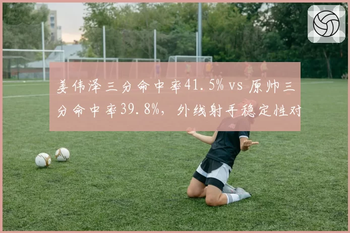 姜伟泽三分命中率41.5% vs 原帅三分命中率39.8%,外线射手稳定性对比分析