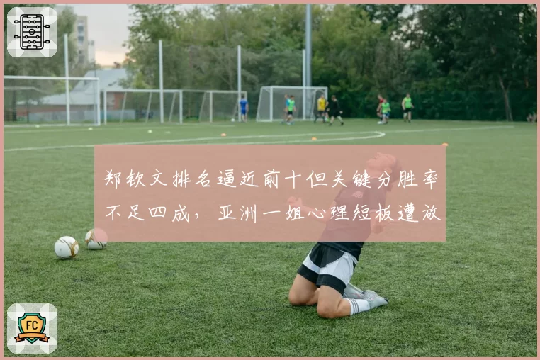 郑钦文排名逼近前十但关键分胜率不足四成,亚洲一姐心理短板遭放大