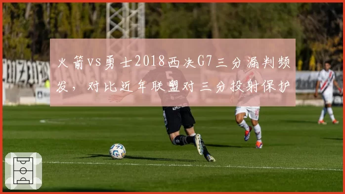 火箭vs勇士2018西决G7三分漏判频发,对比近年联盟对三分投射保护力度演变