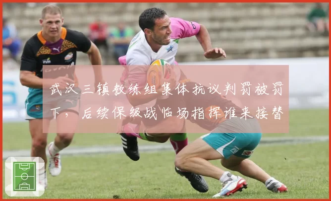 武汉三镇教练组集体抗议判罚被罚下,后续保级战临场指挥谁来接替?