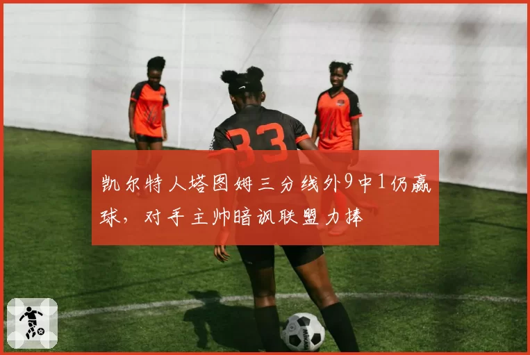 凯尔特人塔图姆三分线外9中1仍赢球，对手主帅暗讽联盟力捧