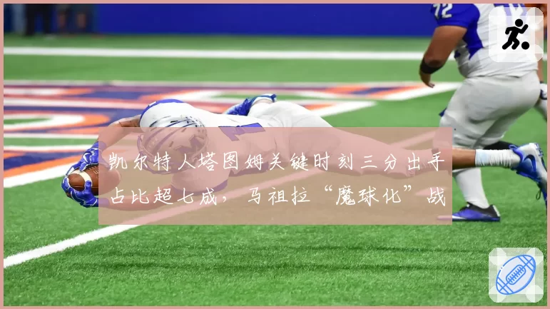 凯尔特人塔图姆关键时刻三分出手占比超七成,马祖拉“魔球化”战术被批摧毁内线威胁