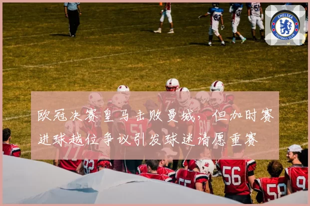 欧冠决赛皇马击败曼城,但加时赛进球越位争议引发球迷请愿重赛