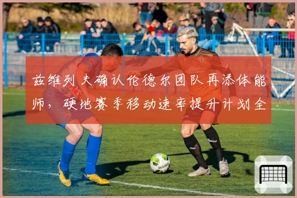 兹维列夫确认伦德尔团队再添体能师，硬地赛季移动速率提升计划全盘公开