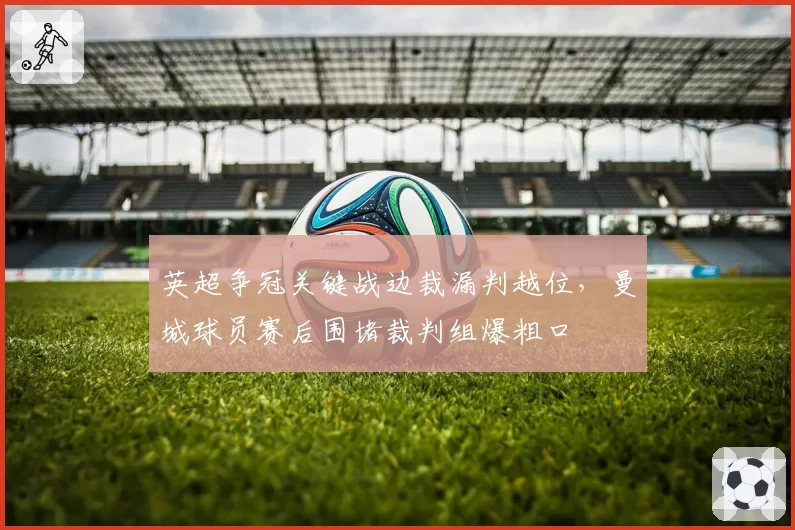 英超争冠关键战边裁漏判越位，曼城球员赛后围堵裁判组爆粗口
