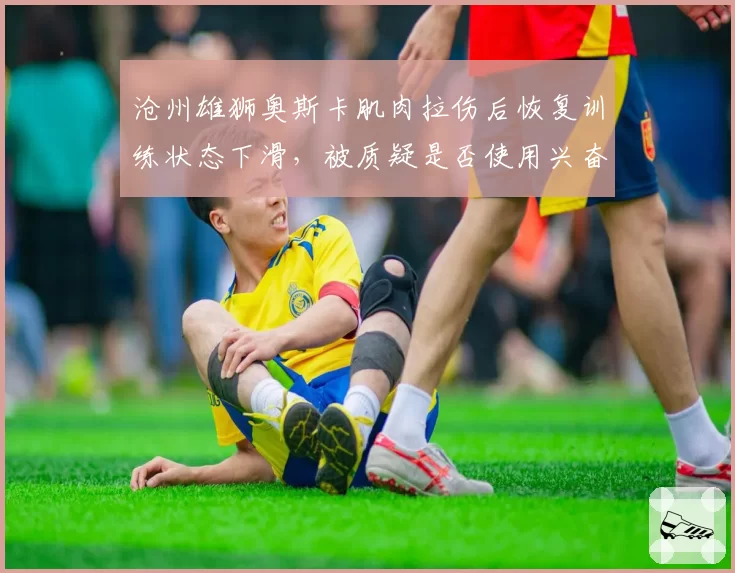 沧州雄狮奥斯卡肌肉拉伤后恢复训练状态下滑，被质疑是否使用兴奋剂恢复过快