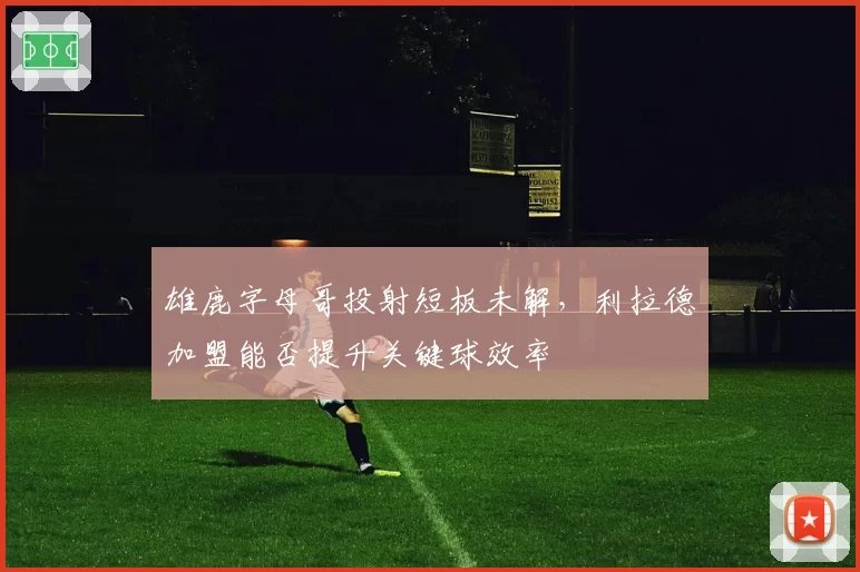 雄鹿字母哥投射短板未解,利拉德加盟能否提升关键球效率
