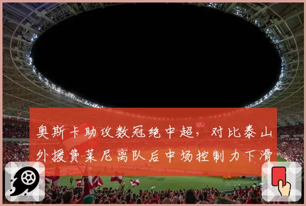 奥斯卡助攻数冠绝中超,对比泰山外援费莱尼离队后中场控制力下滑明显