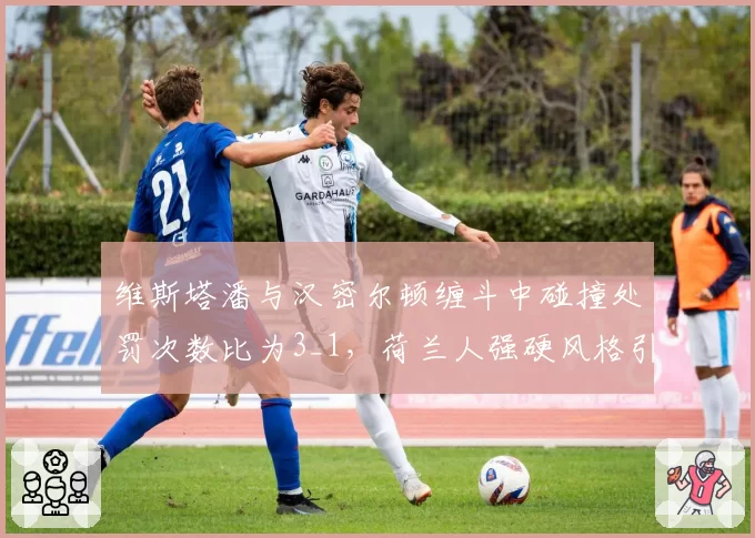 维斯塔潘与汉密尔顿缠斗中碰撞处罚次数比为3_1，荷兰人强硬风格引争议