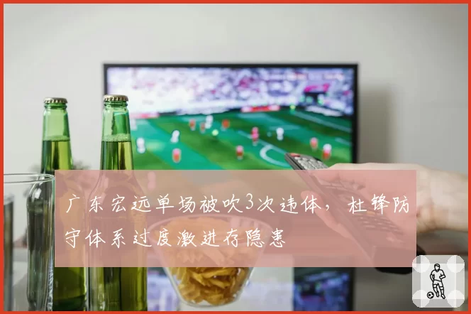 广东宏远单场被吹3次违体,杜锋防守体系过度激进存隐患